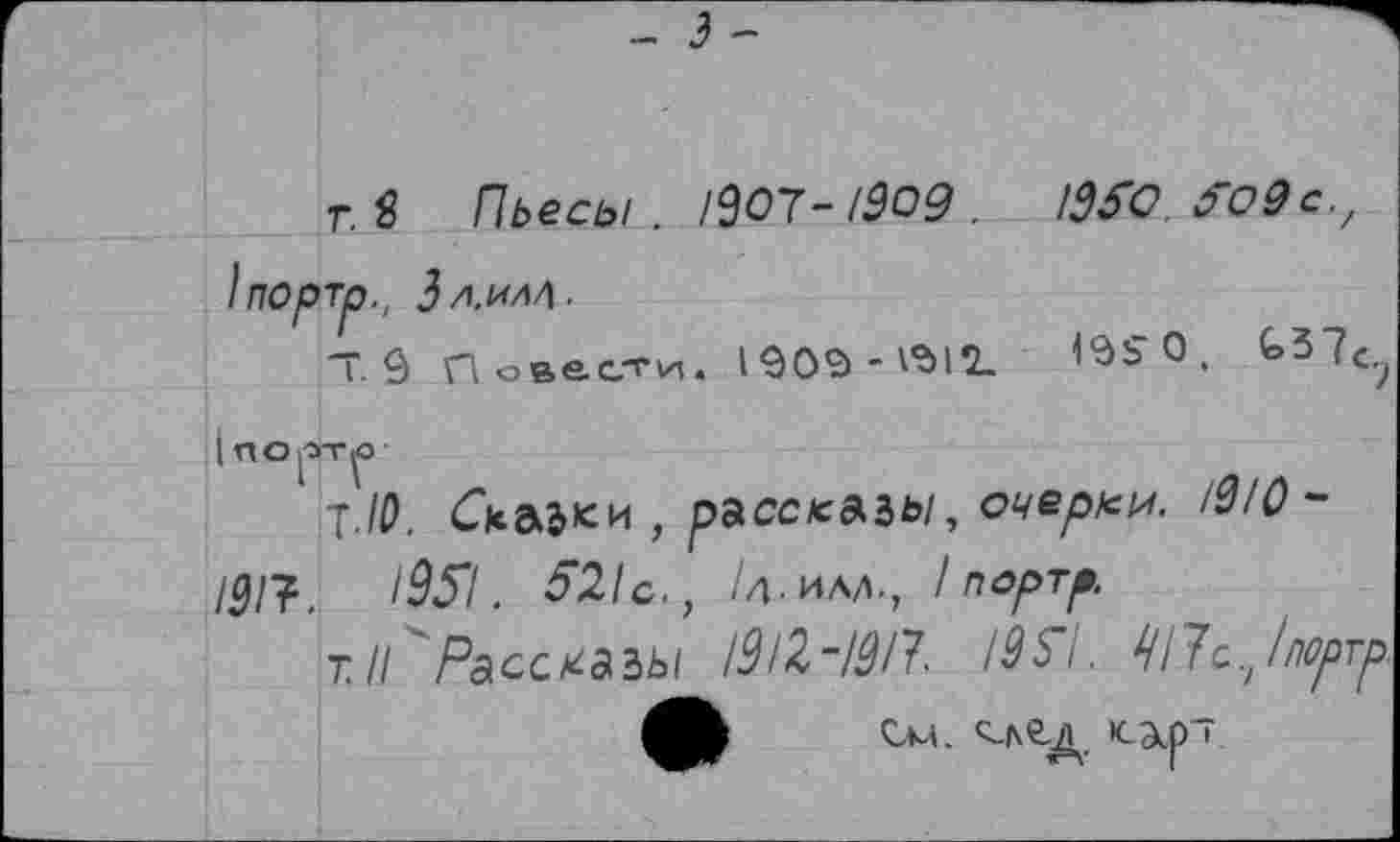 ﻿г. $ Пьесы . /307-/909 . ЩЪ.
1портр., }л.ил/\.
Повести. 1909-^12-	£»37^
7.10. СьъЪ<* , рассказы, очерки. /д/0~ 191?.	^51 . ^1с., М.илл,, / портр.
т. II 'Расскаъы 1912-191? /95Г1. ШУс.^/юргр.
См. ^СД, К-Э1р~